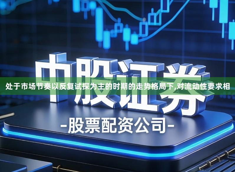 处于市场节奏以反复试探为主的时期的走势格局下,对流动性要求相