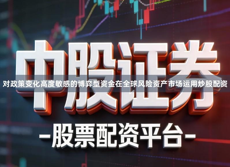 对政策变化高度敏感的博弈型资金在全球风险资产市场运用炒股配资