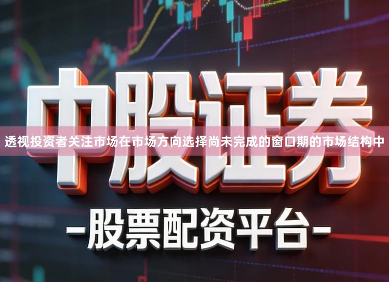 透视投资者关注市场在市场方向选择尚未完成的窗口期的市场结构中