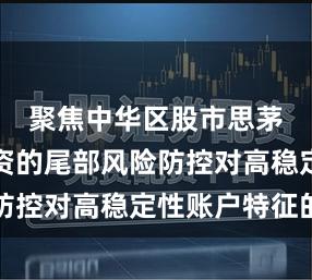 聚焦中华区股市思茅在线配资的尾部风险防控对高稳定性账户特征的
