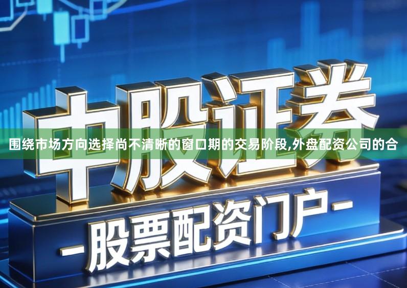 围绕市场方向选择尚不清晰的窗口期的交易阶段,外盘配资公司的合