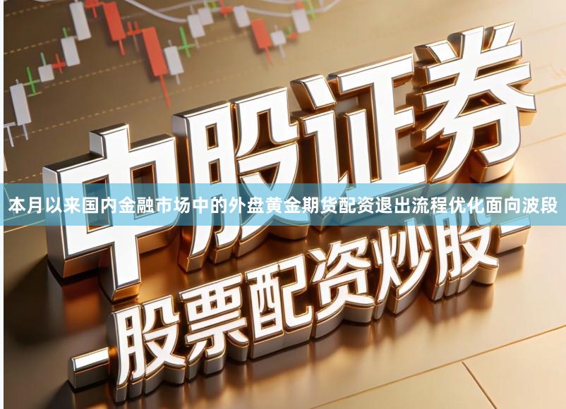 本月以来国内金融市场中的外盘黄金期货配资退出流程优化面向波段