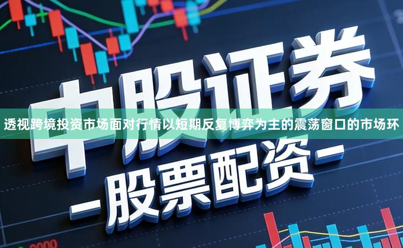 透视跨境投资市场面对行情以短期反复博弈为主的震荡窗口的市场环