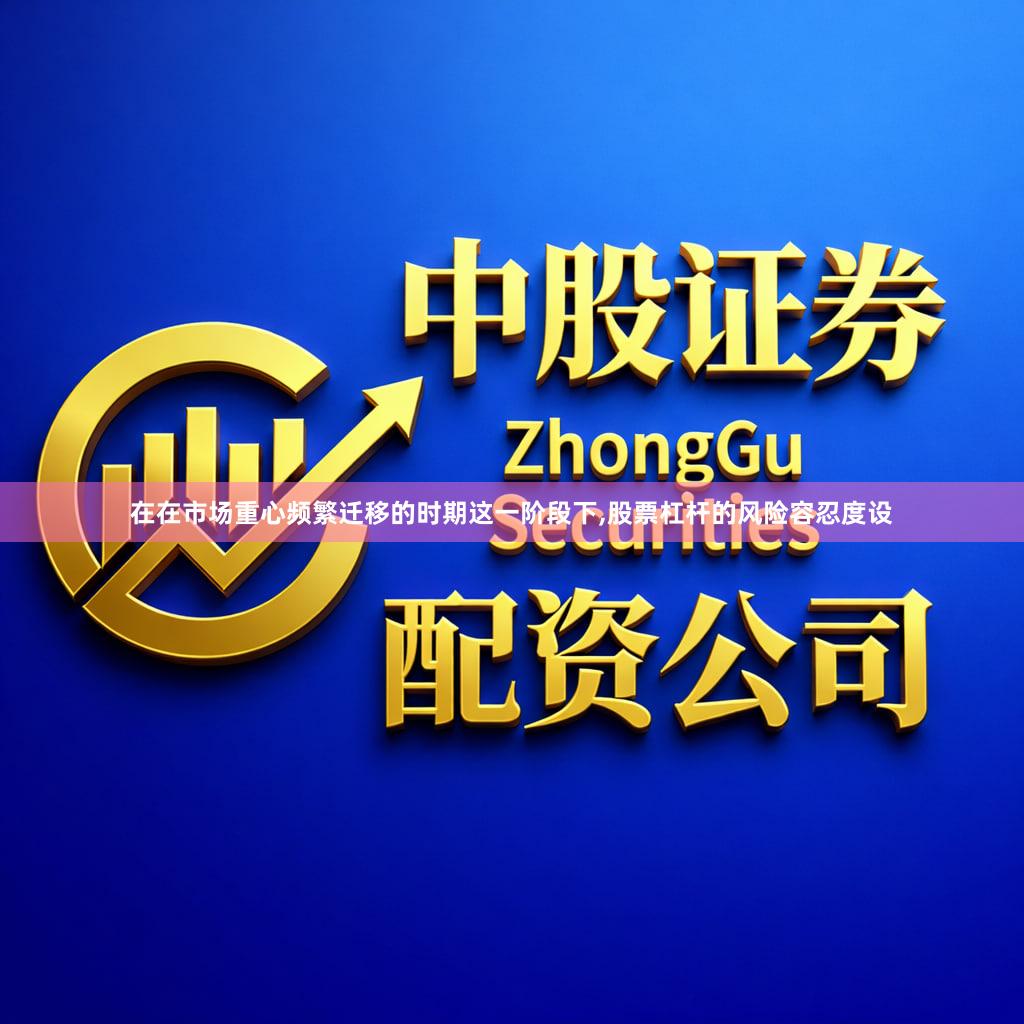 在在市场重心频繁迁移的时期这一阶段下,股票杠杆的风险容忍度设