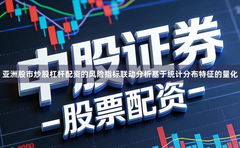 亚洲股市炒股杠杆配资的风险指标联动分析基于统计分布特征的量化