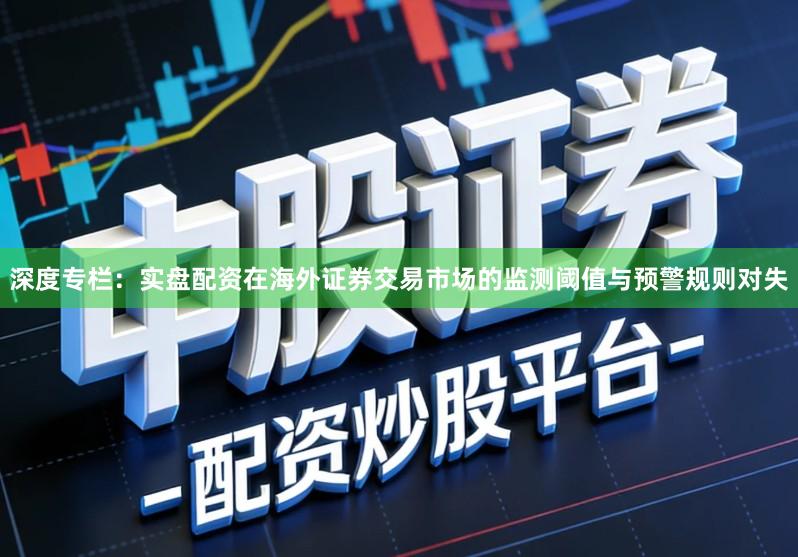 深度专栏：实盘配资在海外证券交易市场的监测阈值与预警规则对失