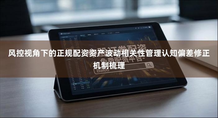 风控视角下的正规配资资产波动相关性管理认知偏差修正机制梳理