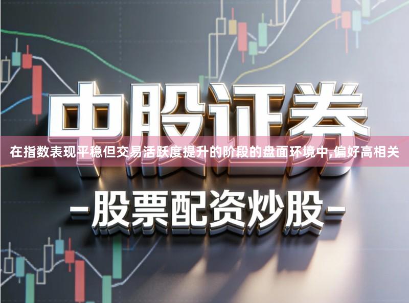 在指数表现平稳但交易活跃度提升的阶段的盘面环境中,偏好高相关