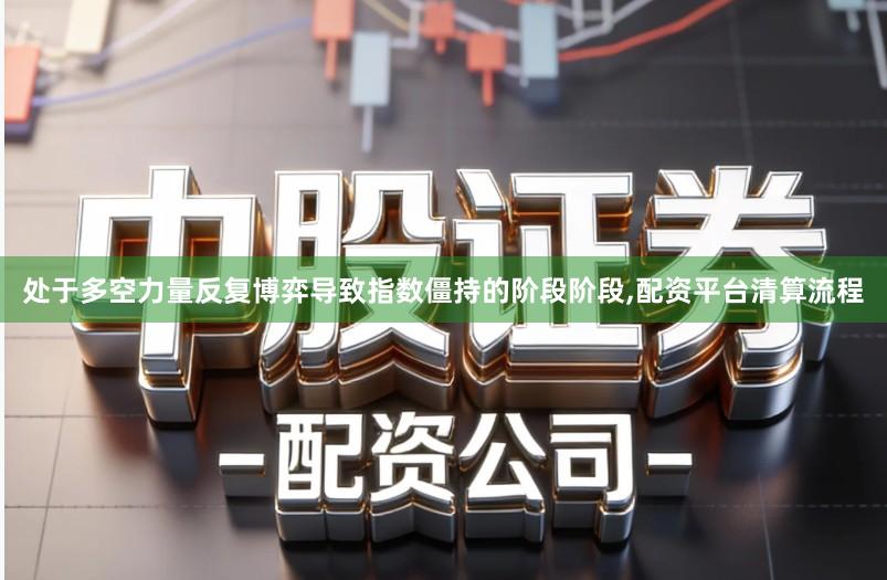 处于多空力量反复博弈导致指数僵持的阶段阶段,配资平台清算流程
