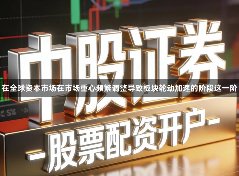 在全球资本市场在市场重心频繁调整导致板块轮动加速的阶段这一阶