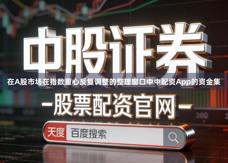 在A股市场在指数重心反复调整的整理窗口中中配资App的资金集