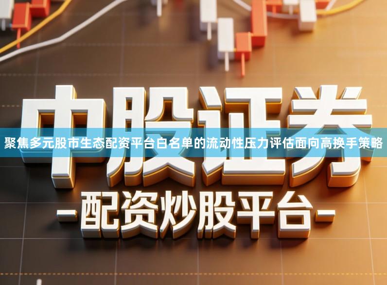 聚焦多元股市生态配资平台白名单的流动性压力评估面向高换手策略